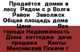 Продаётся  домик в лесу. Рядом с р.Волга.  › Район ­ Заволжск › Общая площадь дома ­ 69 › Цена ­ 200 000 - Все города Недвижимость » Дома, коттеджи, дачи продажа   . Ханты-Мансийский,Покачи г.